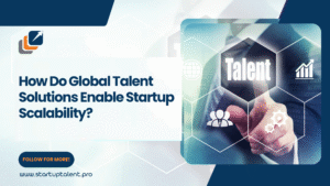 How Do Global Talent Solutions Enable Startup Scalability?